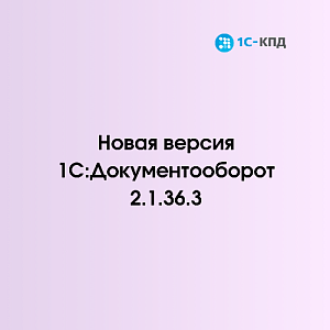 Вышла новая версия 2.1.36.3 типовой конфигурации «1С:Документооборот КОРП 