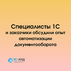 Специалисты 1С и заказчики обсудили опыт автоматизации документооборота